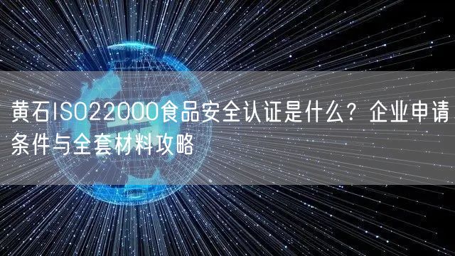 黄石ISO22000食品安全认证是什么,企业申请条件与全套材料攻略