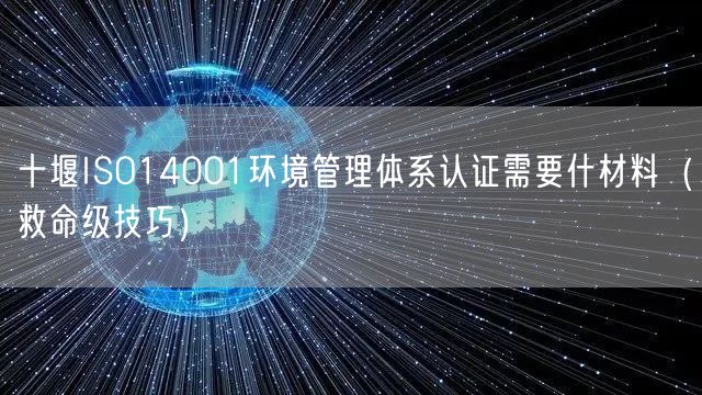 十堰ISO14001环境管理体系认证需要什材料（救命级技巧）