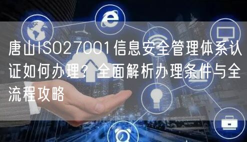 唐山ISO27001信息安全管理体系认证如何办理,全面办理条件与全流程攻略