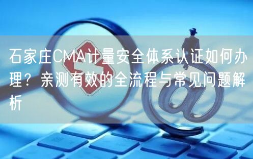 石家庄CMA计量安全体系认证如何办理,亲测有效的全流程与常见问题