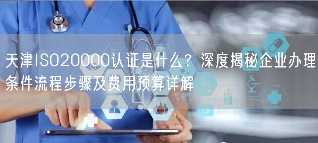 天津ISO20000认证是什么,深度企业办理条件流程步骤及费用预算