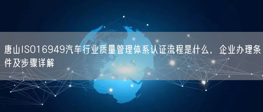 唐山ISO16949汽车行业质量管理体系认证流程是什么，企业办理条件及步骤