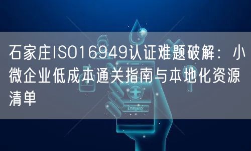 石家庄ISO16949认证难题破解,小微企业低成本通关指南与本地化资源清单