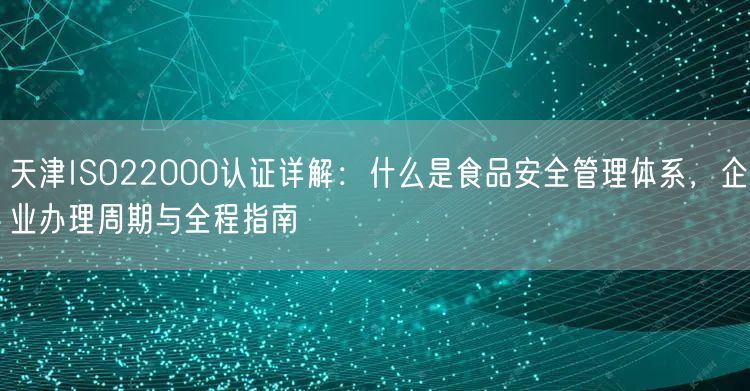 天津ISO22000认证,什么是食品安全管理体系，企业办理周期与全程指南