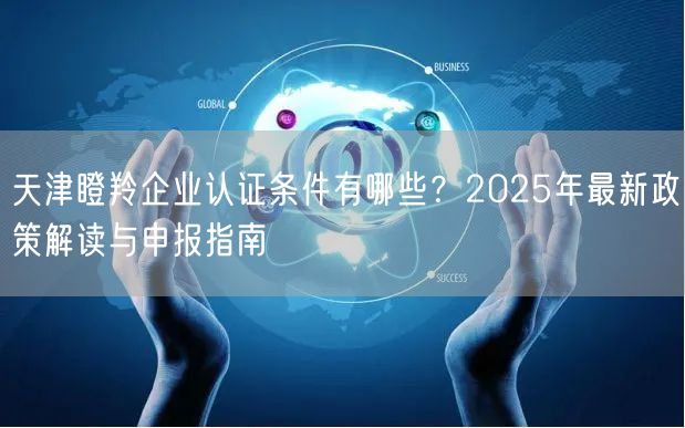 天津瞪羚企业认证条件有哪些,2026年最新政策解读与申报指南