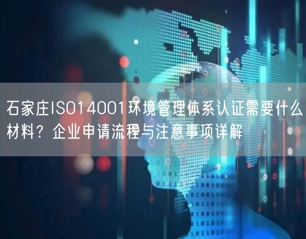 石家庄ISO14001环境管理体系认证需要什么材料,企业申请流程与注意事项