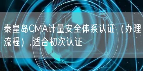 秦皇岛CMA计量安全体系认证（办理流程）,适合初次认证