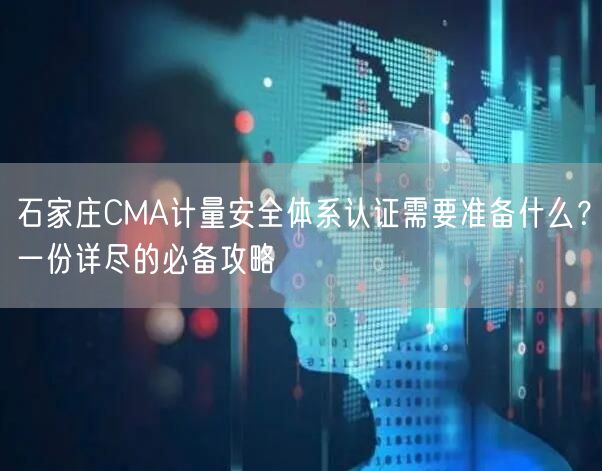 石家庄CMA计量安全体系认证需要准备什么,一份详尽的必备攻略