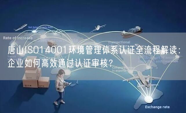 唐山ISO14001环境管理体系认证全流程解读,企业如何高效通过认证审核,