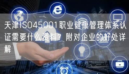 天津ISO45001职业健康管理体系认证需要什么资料,附对企业的好处