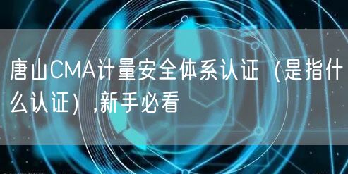 唐山CMA计量安全体系认证（是指什么认证）,新手必看