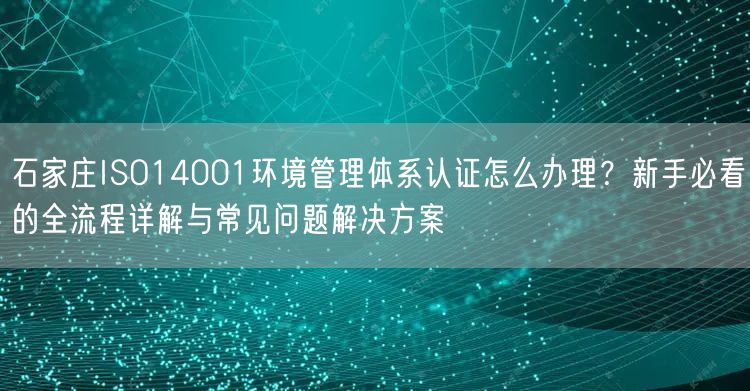 石家庄ISO14001环境管理体系认证怎么办理,新手必看的全流程与常见问题解决方案