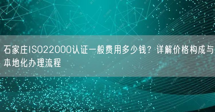 石家庄ISO22000认证一般费用多少钱,价格构成与本地化办理流程