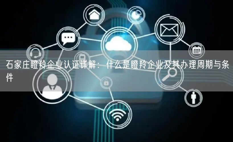 石家庄瞪羚企业认证,什么是瞪羚企业及其办理周期与条件