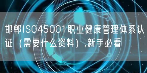 邯郸ISO45001职业健康管理体系认证（需要什么资料）,新手必看