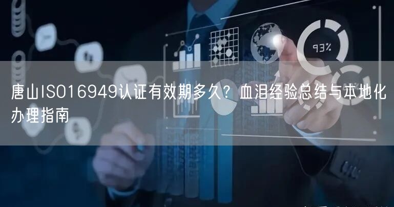唐山ISO16949认证有效期多久,血泪经验总结与本地化办理指南