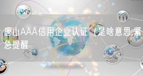 唐山AAA信用企业认证（是啥意思,紧急提醒