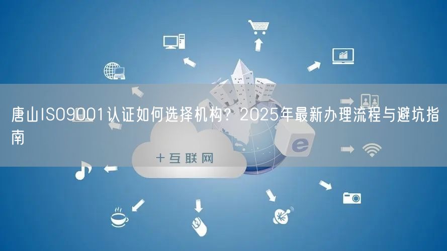 唐山ISO9001认证如何选择机构,2026年最新办理流程与避坑指南