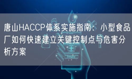 唐山HACCP体系实施指南,小型食品厂如何快速建立关键控制点与危害分析方案