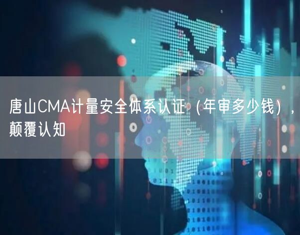 唐山CMA计量安全体系认证（年审多少钱）,颠覆认知