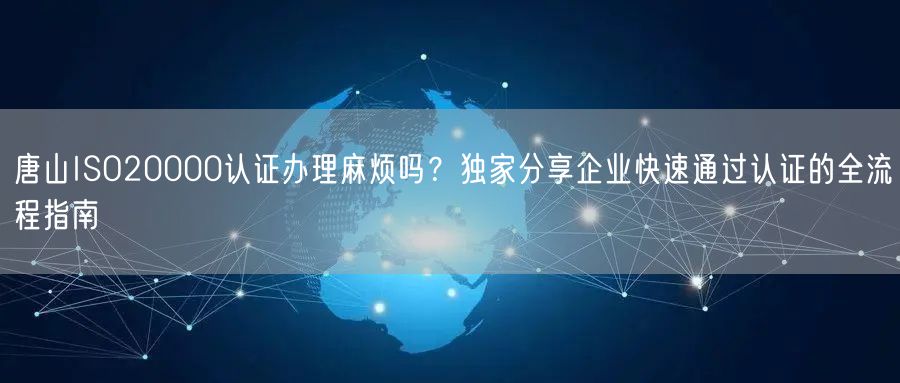 唐山ISO20000认证办理麻烦吗,独家分享企业快速通过认证的全流程指南