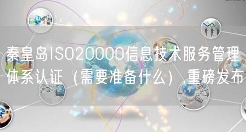 秦皇岛ISO20000信息技术服务管理体系认证（需要准备什么）,重磅发布