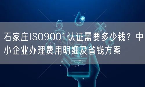 石家庄ISO9001认证需要多少钱,中小企业办理费用明细及省钱方案