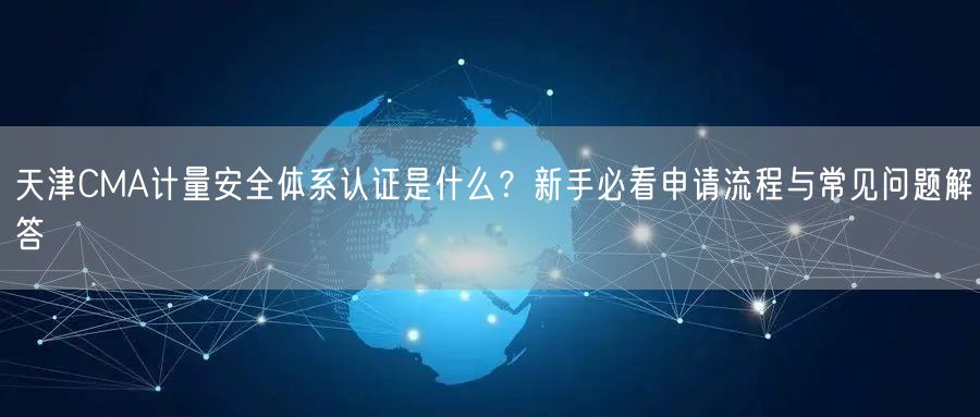 天津CMA计量安全体系认证是什么,新手必看申请流程与常见问题解答