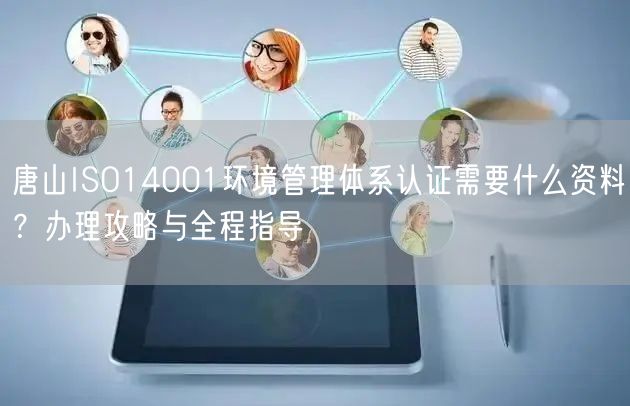 唐山ISO14001环境管理体系认证需要什么资料,办理攻略与全程指导