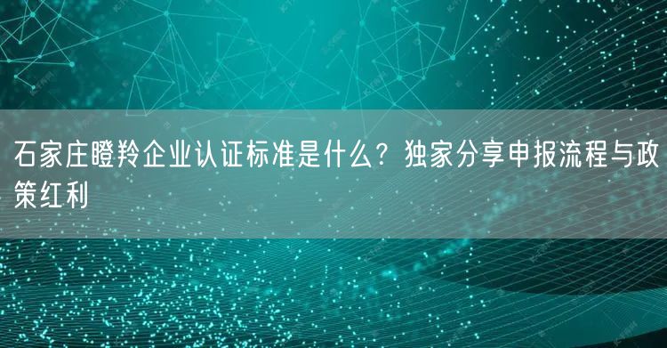 石家庄瞪羚企业认证标准是什么,独家分享申报流程与政策红利