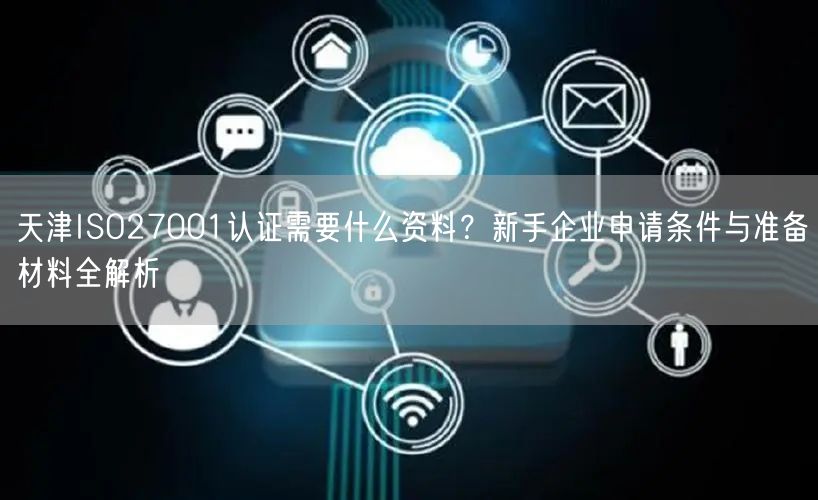 天津ISO27001认证需要什么资料,新手企业申请条件与准备材料全