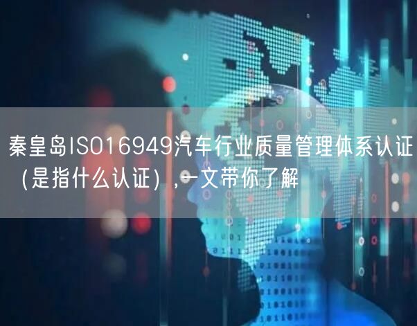 秦皇岛ISO16949汽车行业质量管理体系认证（是指什么认证）,一文带你了解