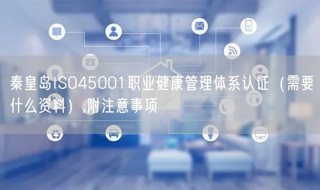 秦皇岛ISO45001职业健康管理体系认证（需要什么资料）,附注意事项