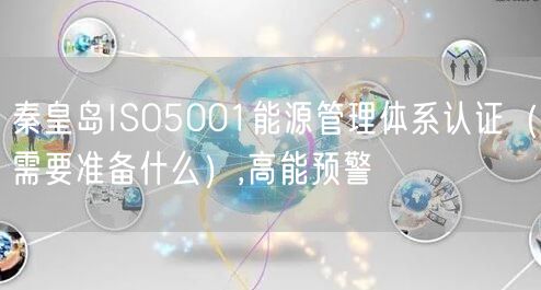 秦皇岛ISO5001能源管理体系认证（需要准备什么）,高能预警