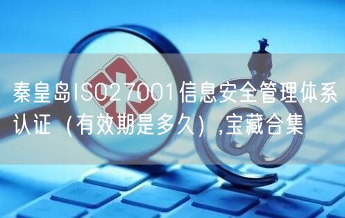 秦皇岛ISO27001信息安全管理体系认证（有效期是多久）,宝藏合集