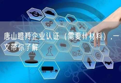 唐山瞪羚企业认证（需要什材料）,一文带你了解