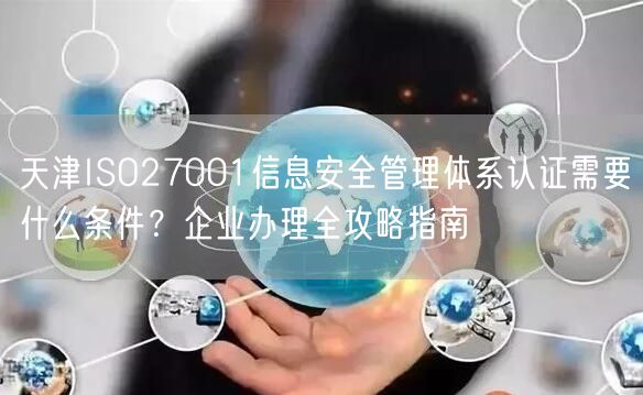 天津ISO27001信息安全管理体系认证需要什么条件,企业办理全攻略指南