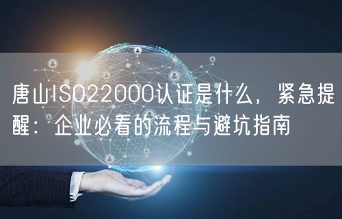 唐山ISO22000认证是什么，紧急提醒,企业必看的流程与避坑指南