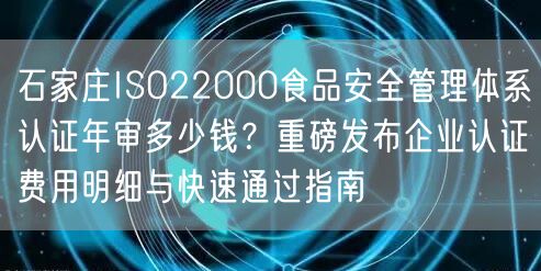 石家庄ISO22000食品安全管理体系认证年审多少钱,重磅发布企业认证费用明细与快速通过指南