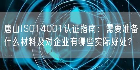 唐山ISO14001认证指南,需要准备什么材料及对企业有哪些实际好处,