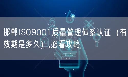邯郸ISO9001质量管理体系认证（有效期是多久）,必看攻略