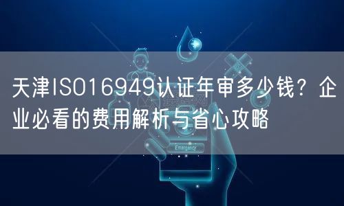 天津ISO16949认证年审多少钱,企业必看的费用与省心攻略