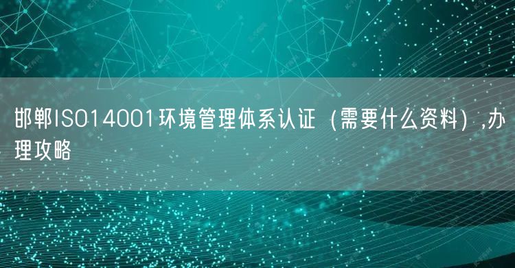 邯郸ISO14001环境管理体系认证（需要什么资料）,办理攻略