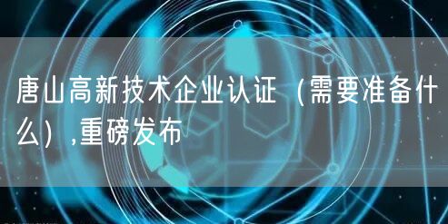 唐山高新技术企业认证（需要准备什么）,重磅发布