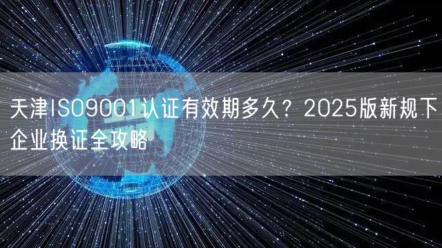 天津ISO9001认证有效期多久,2026版新规下企业换证全攻略