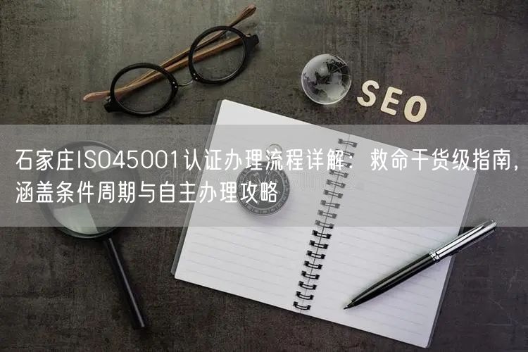 石家庄ISO45001认证办理流程,救命干货级指南，涵盖条件周期与自主办理攻略
