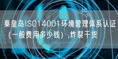 秦皇岛ISO14001环境管理体系认证（一般费用多少钱）,炸裂干货