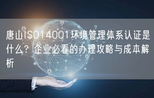 唐山ISO14001环境管理体系认证是什么,企业必看的办理攻略与成本