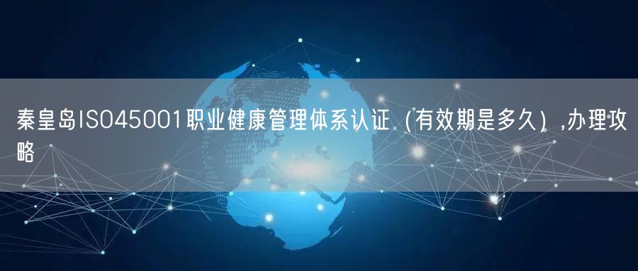 秦皇岛ISO45001职业健康管理体系认证（有效期是多久）,办理攻略