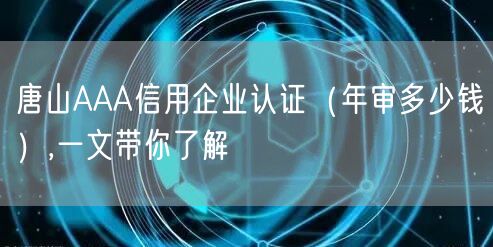 唐山AAA信用企业认证（年审多少钱）,一文带你了解